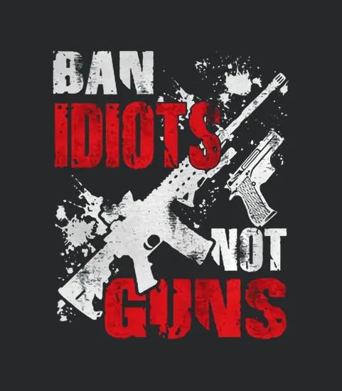 Ban Idiots Not Guns